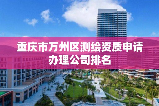 重庆市万州区测绘资质申请办理公司排名