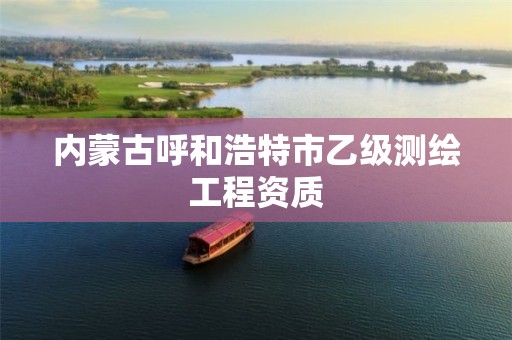 内蒙古呼和浩特市乙级测绘工程资质