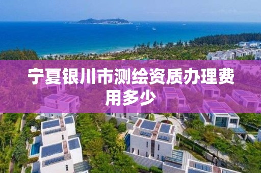 宁夏银川市测绘资质办理费用多少