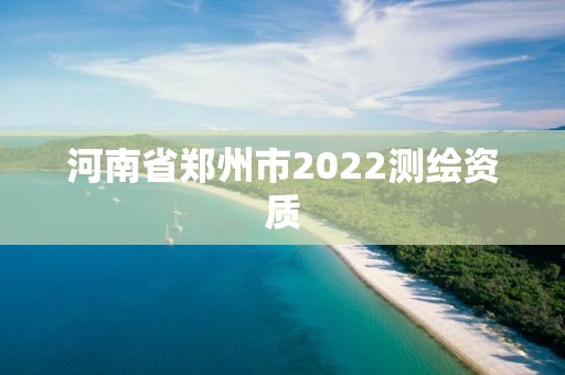 河南省郑州市2022测绘资质