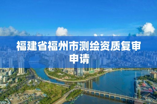 福建省福州市测绘资质复审申请