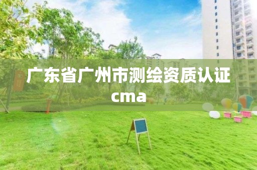 广东省广州市测绘资质认证cma