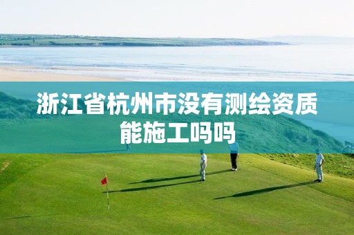 浙江省杭州市没有测绘资质能施工吗吗