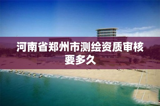 河南省郑州市测绘资质审核要多久