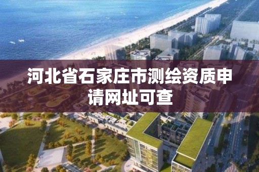 河北省石家庄市测绘资质申请网址可查