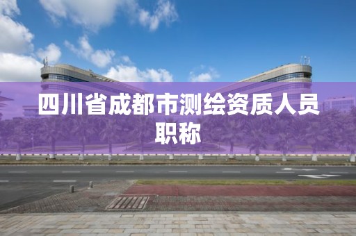 四川省成都市测绘资质人员职称