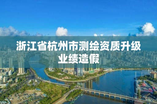 浙江省杭州市测绘资质升级业绩造假