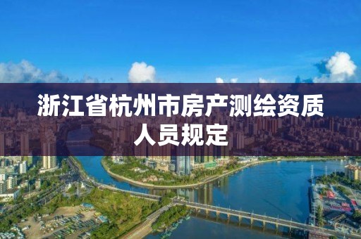 浙江省杭州市房产测绘资质人员规定