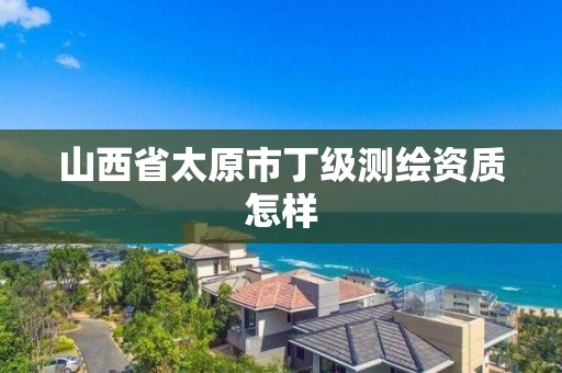 山西省太原市丁级测绘资质怎样