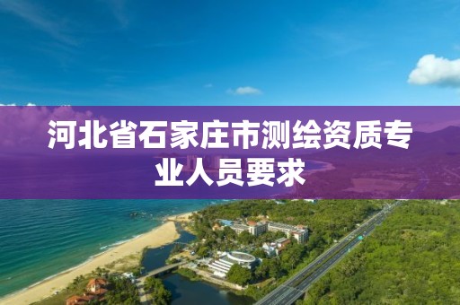 河北省石家庄市测绘资质专业人员要求