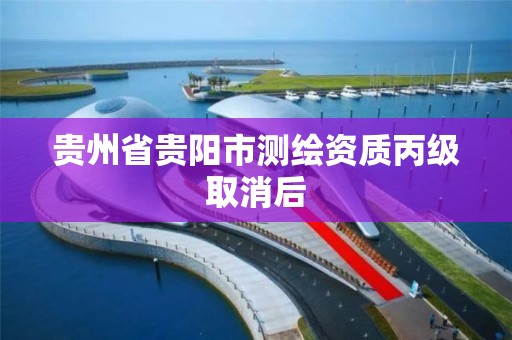 贵州省贵阳市测绘资质丙级取消后