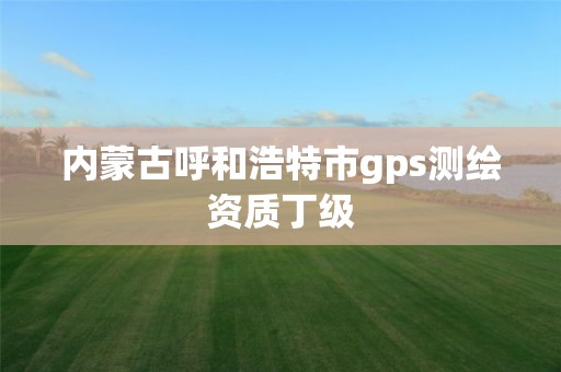 内蒙古呼和浩特市gps测绘资质丁级