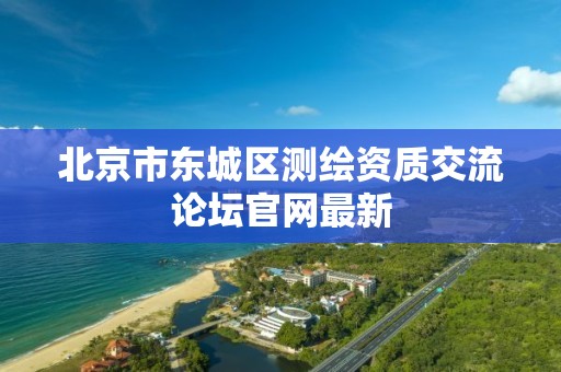 北京市东城区测绘资质交流论坛官网最新