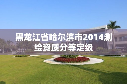 黑龙江省哈尔滨市2014测绘资质分等定级