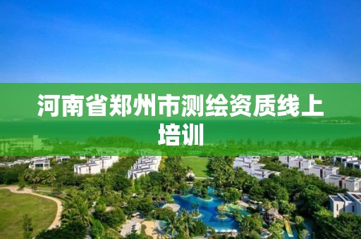 河南省郑州市测绘资质线上培训