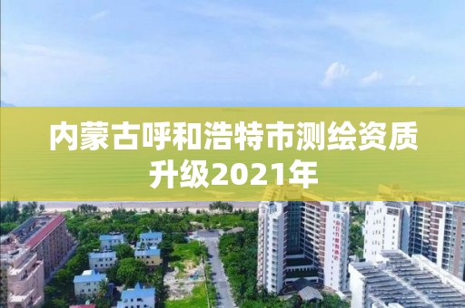 内蒙古呼和浩特市测绘资质升级2021年