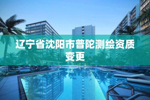 辽宁省沈阳市普陀测绘资质变更