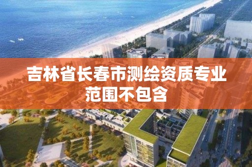 吉林省长春市测绘资质专业范围不包含