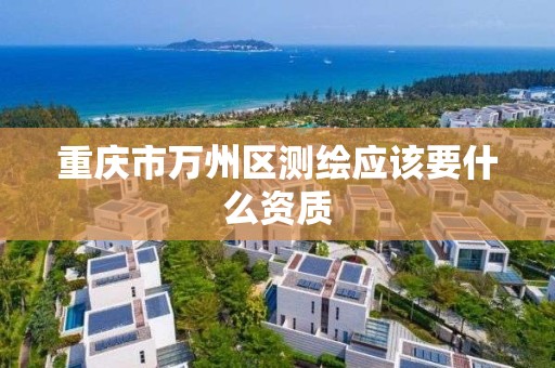 重庆市万州区测绘应该要什么资质