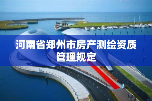 河南省郑州市房产测绘资质管理规定