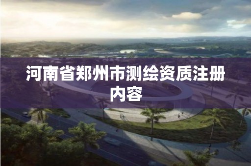 河南省郑州市测绘资质注册内容