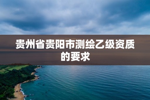 贵州省贵阳市测绘乙级资质的要求