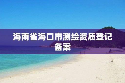 海南省海口市测绘资质登记备案