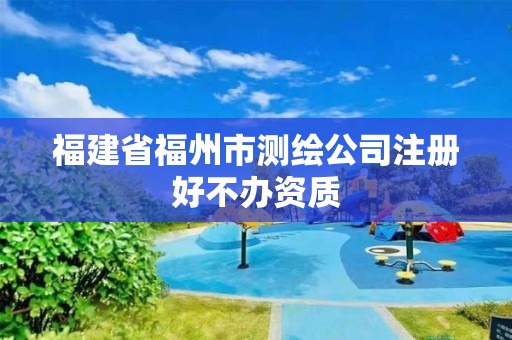 福建省福州市测绘公司注册好不办资质