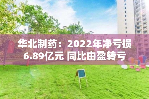 华北制药：2022年净亏损6.89亿元 同比由盈转亏