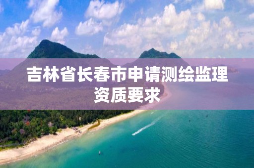 吉林省长春市申请测绘监理资质要求