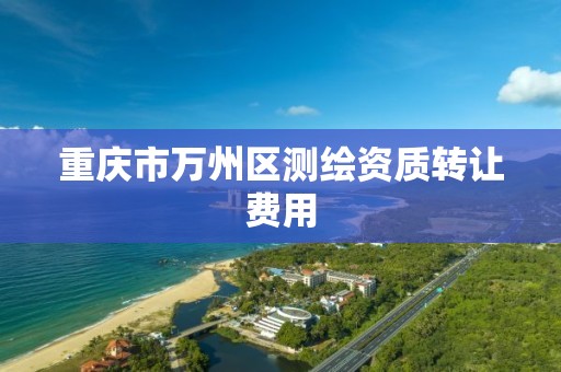 重庆市万州区测绘资质转让费用