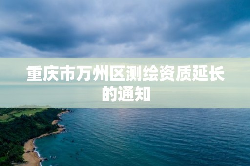 重庆市万州区测绘资质延长的通知