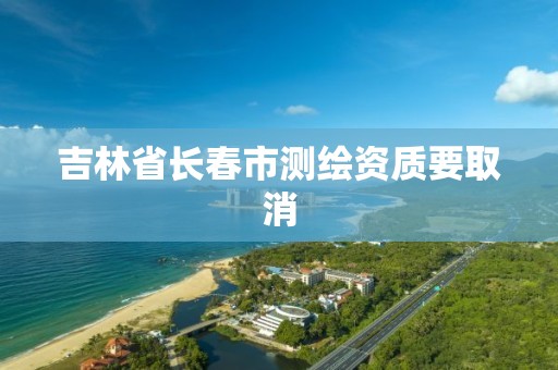 吉林省长春市测绘资质要取消