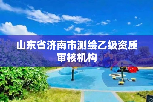 山东省济南市测绘乙级资质审核机构