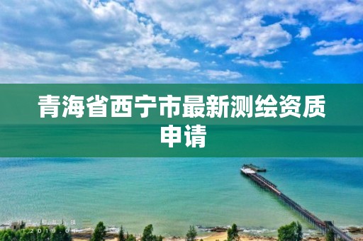 青海省西宁市最新测绘资质申请