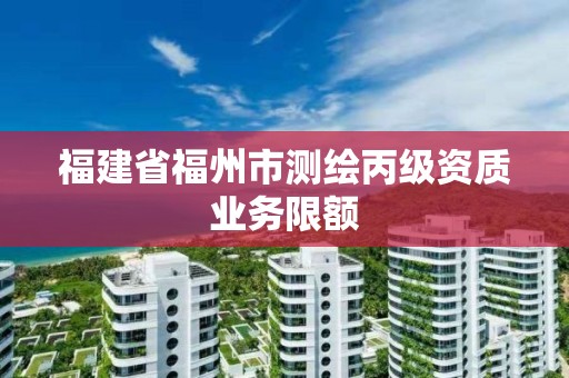 福建省福州市测绘丙级资质业务限额