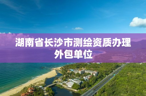 湖南省长沙市测绘资质办理外包单位