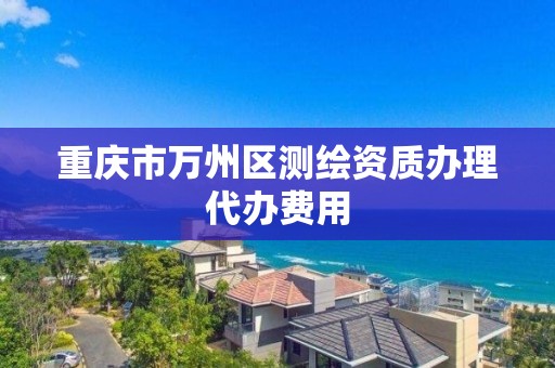 重庆市万州区测绘资质办理代办费用