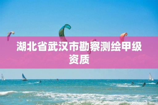 湖北省武汉市勘察测绘甲级资质