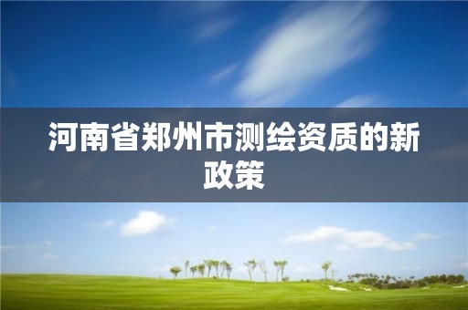 河南省郑州市测绘资质的新政策