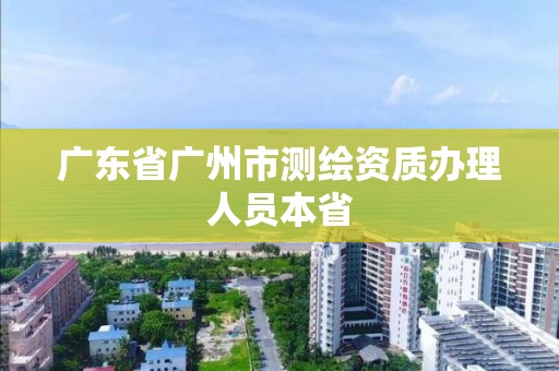 广东省广州市测绘资质办理人员本省