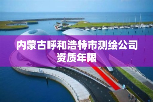 内蒙古呼和浩特市测绘公司资质年限