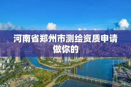 河南省郑州市测绘资质申请做你的