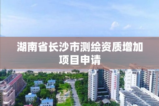 湖南省长沙市测绘资质增加项目申请