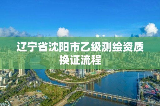 辽宁省沈阳市乙级测绘资质换证流程