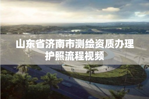 山东省济南市测绘资质办理护照流程视频