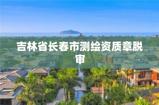 吉林省长春市测绘资质章脱审