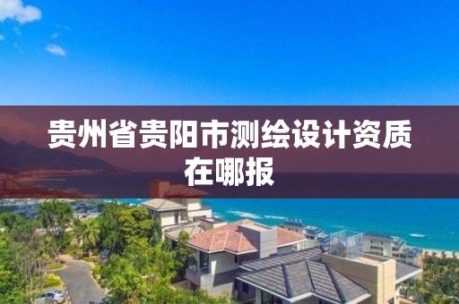 贵州省贵阳市测绘设计资质在哪报