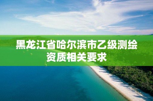 黑龙江省哈尔滨市乙级测绘资质相关要求