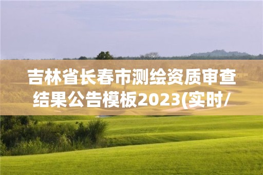 吉林省长春市测绘资质审查结果公告模板2023(实时/更新中)